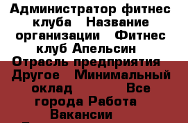 Администратор фитнес-клуба › Название организации ­ Фитнес-клуб Апельсин › Отрасль предприятия ­ Другое › Минимальный оклад ­ 6 000 - Все города Работа » Вакансии   . Башкортостан респ.,Баймакский р-н